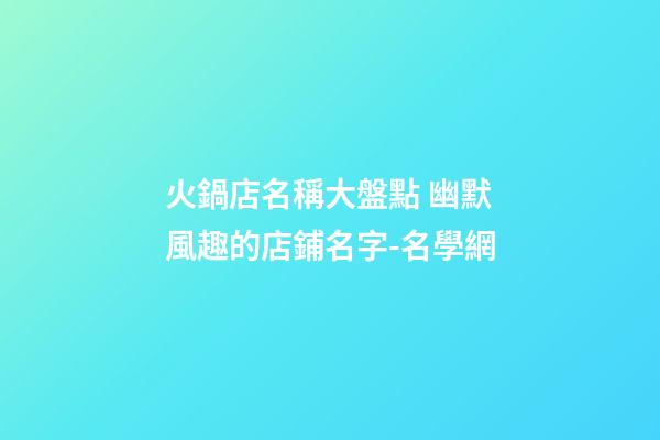 火鍋店名稱大盤點 幽默風趣的店鋪名字-名學網-第1張-店鋪起名-玄機派